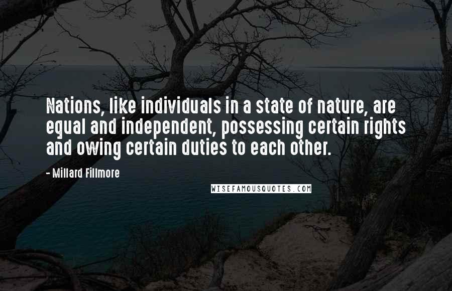 Millard Fillmore Quotes: Nations, like individuals in a state of nature, are equal and independent, possessing certain rights and owing certain duties to each other.