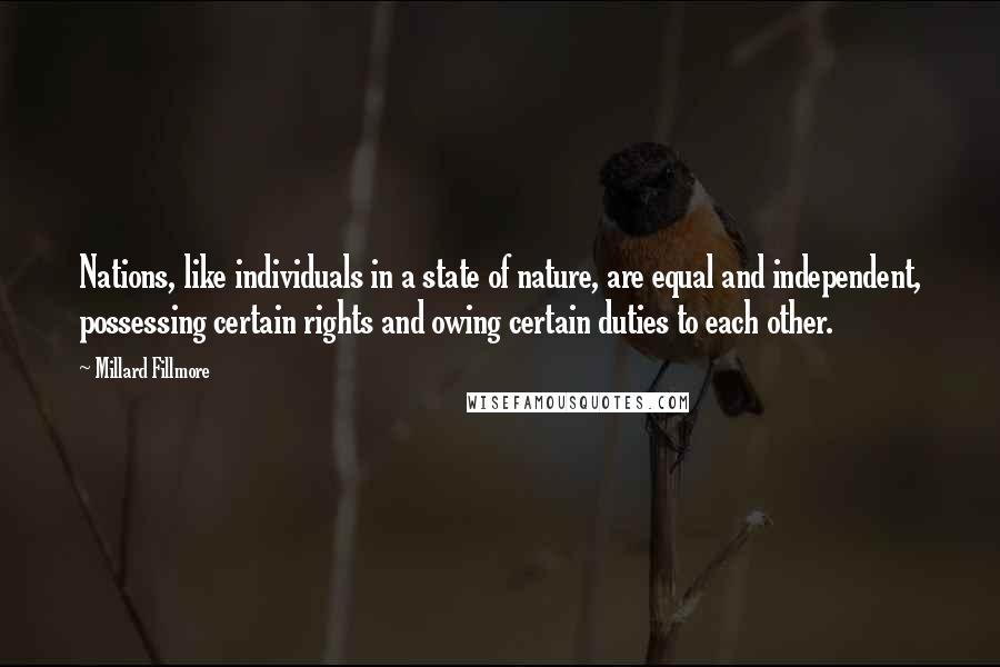Millard Fillmore Quotes: Nations, like individuals in a state of nature, are equal and independent, possessing certain rights and owing certain duties to each other.