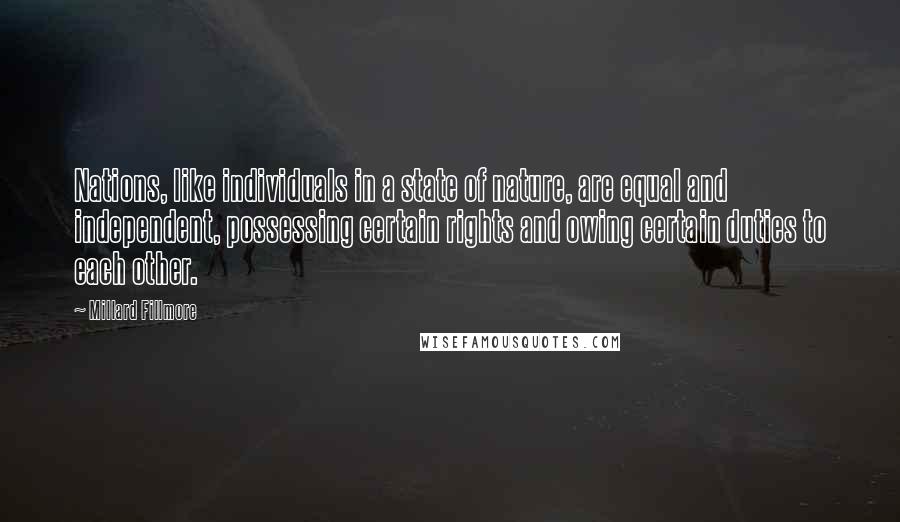 Millard Fillmore Quotes: Nations, like individuals in a state of nature, are equal and independent, possessing certain rights and owing certain duties to each other.