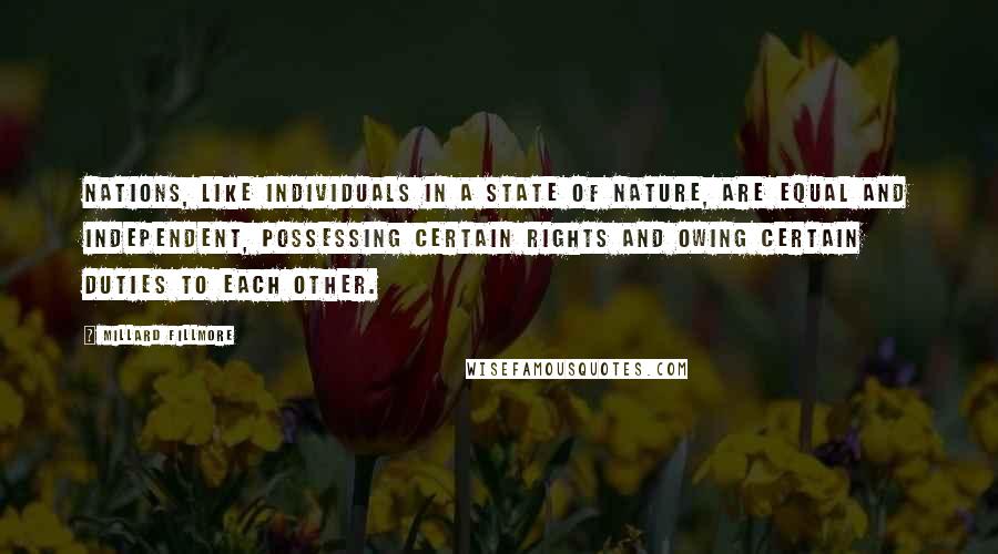 Millard Fillmore Quotes: Nations, like individuals in a state of nature, are equal and independent, possessing certain rights and owing certain duties to each other.