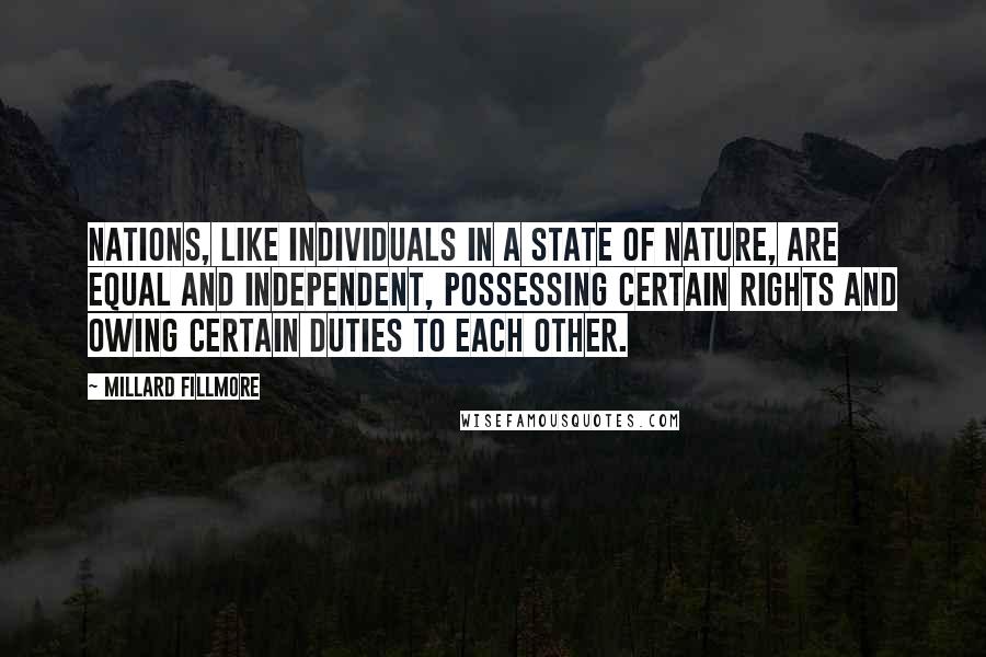 Millard Fillmore Quotes: Nations, like individuals in a state of nature, are equal and independent, possessing certain rights and owing certain duties to each other.