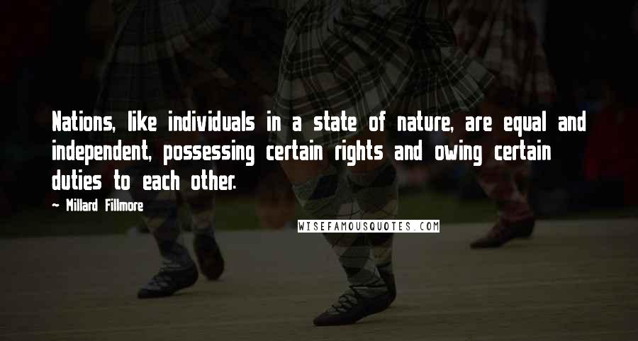 Millard Fillmore Quotes: Nations, like individuals in a state of nature, are equal and independent, possessing certain rights and owing certain duties to each other.