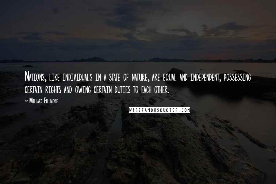 Millard Fillmore Quotes: Nations, like individuals in a state of nature, are equal and independent, possessing certain rights and owing certain duties to each other.