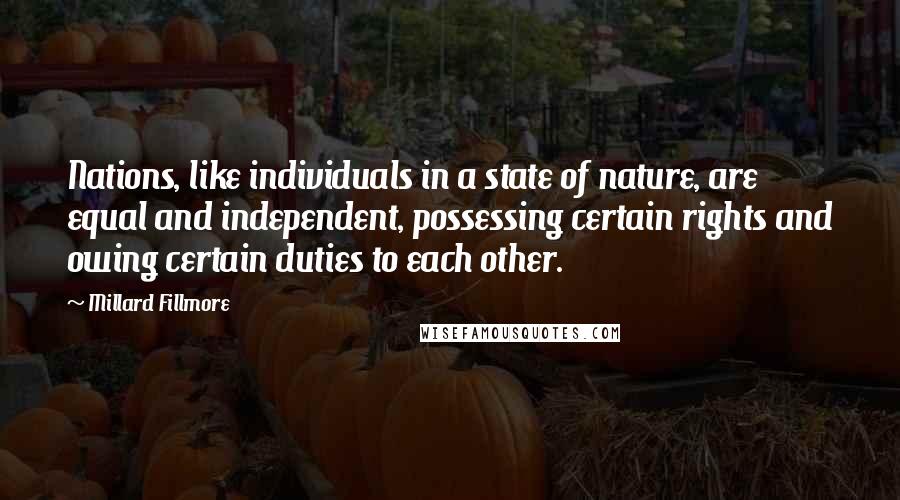 Millard Fillmore Quotes: Nations, like individuals in a state of nature, are equal and independent, possessing certain rights and owing certain duties to each other.