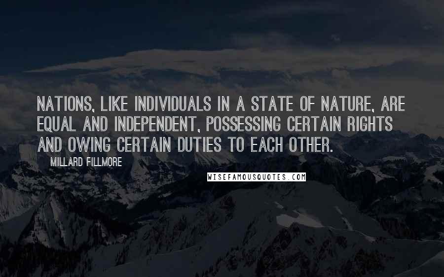 Millard Fillmore Quotes: Nations, like individuals in a state of nature, are equal and independent, possessing certain rights and owing certain duties to each other.