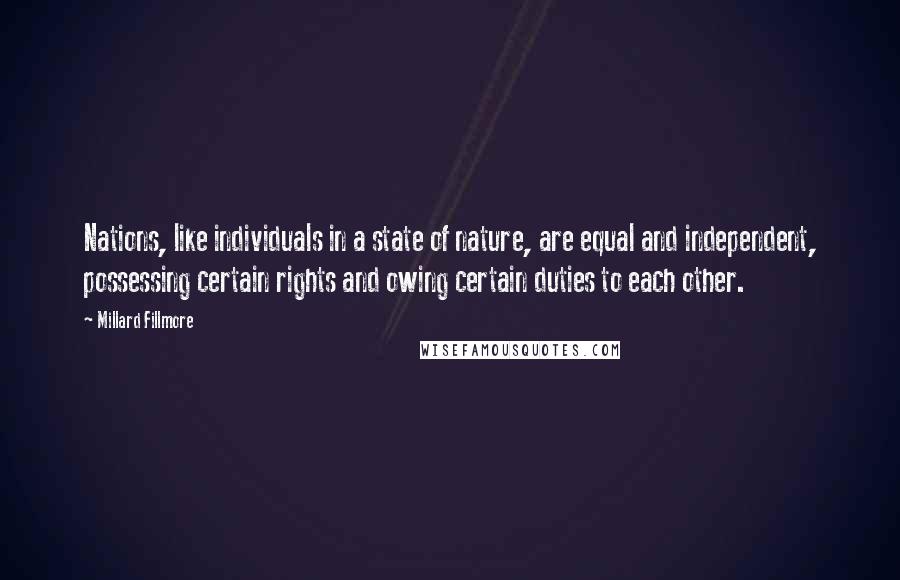 Millard Fillmore Quotes: Nations, like individuals in a state of nature, are equal and independent, possessing certain rights and owing certain duties to each other.