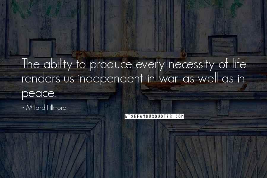 Millard Fillmore Quotes: The ability to produce every necessity of life renders us independent in war as well as in peace.