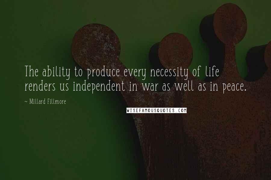 Millard Fillmore Quotes: The ability to produce every necessity of life renders us independent in war as well as in peace.