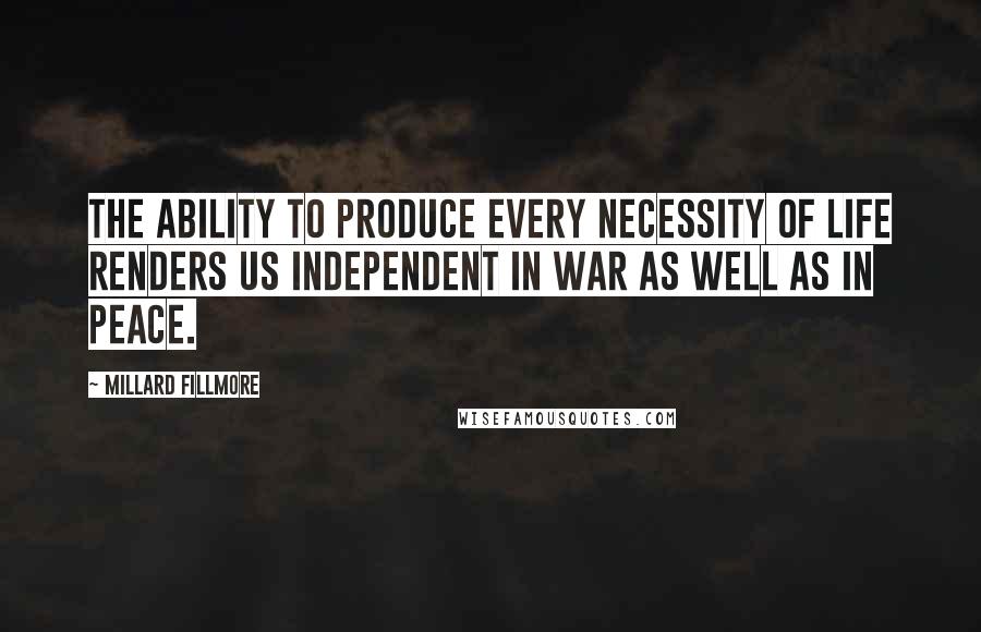 Millard Fillmore Quotes: The ability to produce every necessity of life renders us independent in war as well as in peace.