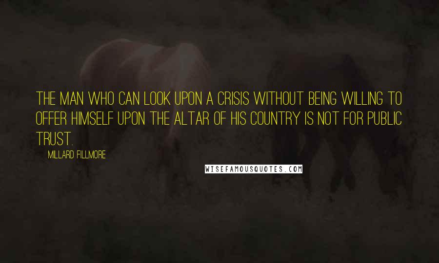 Millard Fillmore Quotes: The man who can look upon a crisis without being willing to offer himself upon the altar of his country is not for public trust.