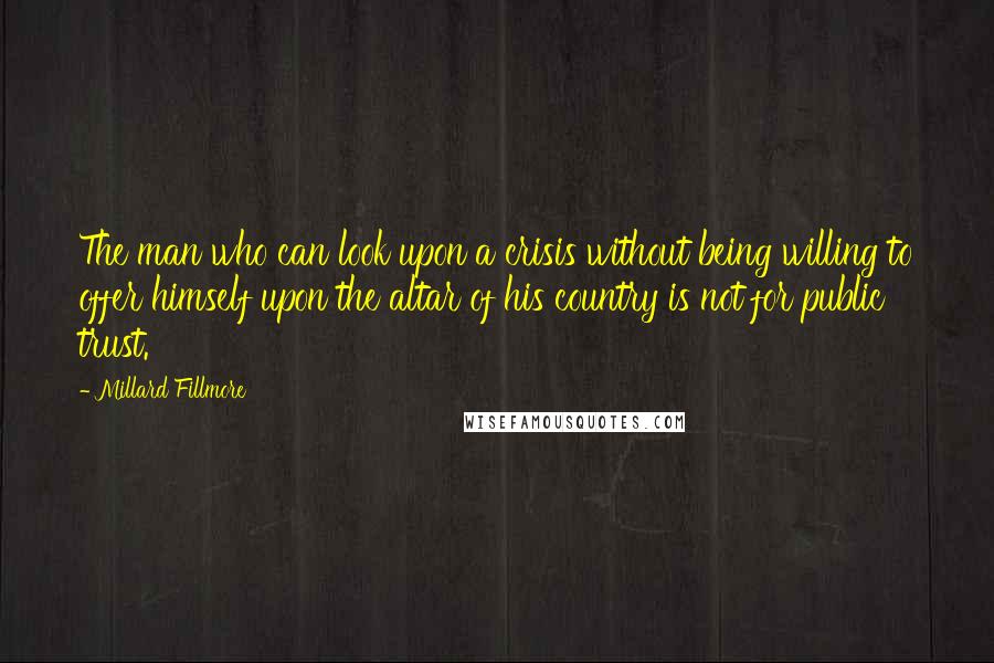 Millard Fillmore Quotes: The man who can look upon a crisis without being willing to offer himself upon the altar of his country is not for public trust.