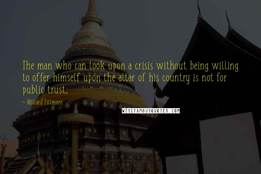 Millard Fillmore Quotes: The man who can look upon a crisis without being willing to offer himself upon the altar of his country is not for public trust.