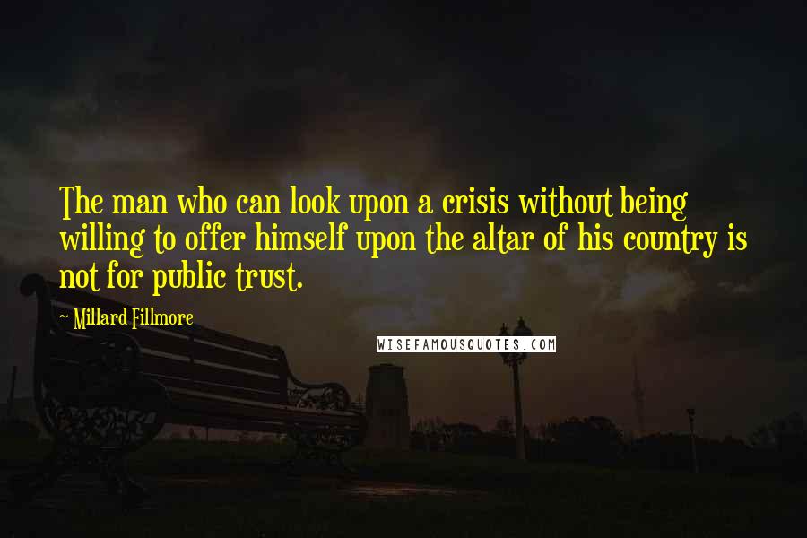 Millard Fillmore Quotes: The man who can look upon a crisis without being willing to offer himself upon the altar of his country is not for public trust.