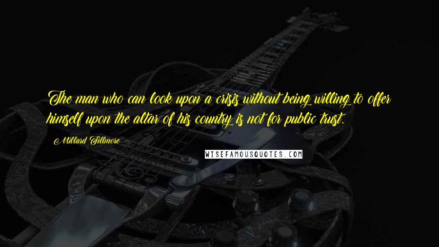 Millard Fillmore Quotes: The man who can look upon a crisis without being willing to offer himself upon the altar of his country is not for public trust.