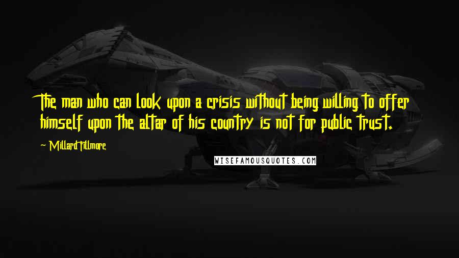 Millard Fillmore Quotes: The man who can look upon a crisis without being willing to offer himself upon the altar of his country is not for public trust.