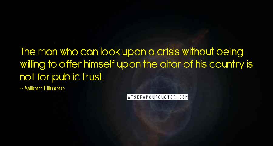 Millard Fillmore Quotes: The man who can look upon a crisis without being willing to offer himself upon the altar of his country is not for public trust.