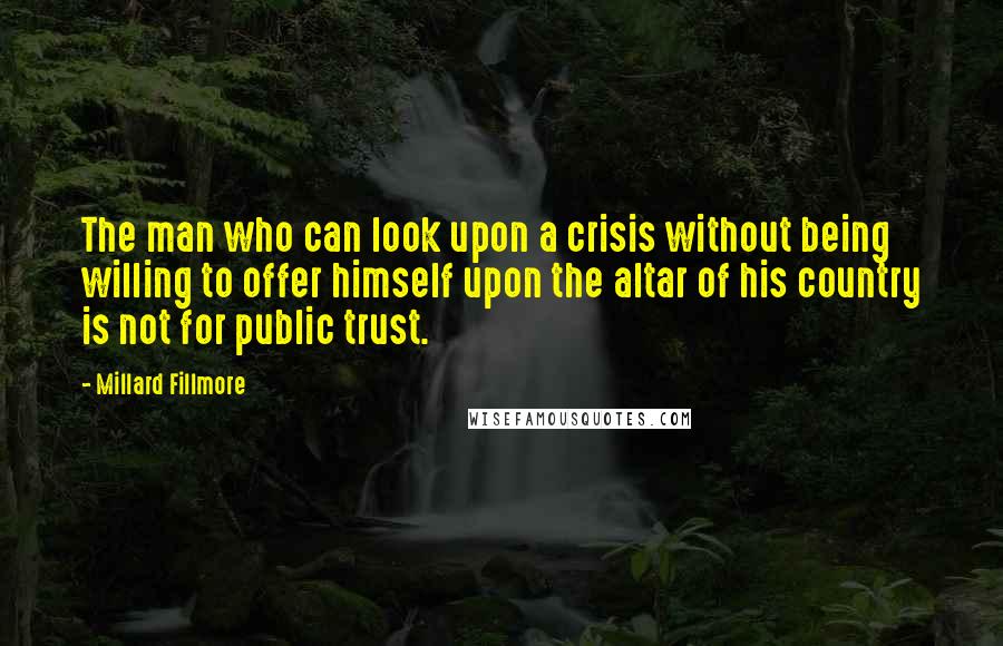 Millard Fillmore Quotes: The man who can look upon a crisis without being willing to offer himself upon the altar of his country is not for public trust.