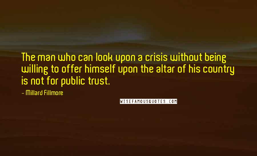 Millard Fillmore Quotes: The man who can look upon a crisis without being willing to offer himself upon the altar of his country is not for public trust.