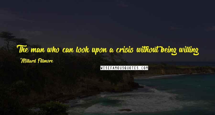 Millard Fillmore Quotes: The man who can look upon a crisis without being willing to offer himself upon the altar of his country is not for public trust.