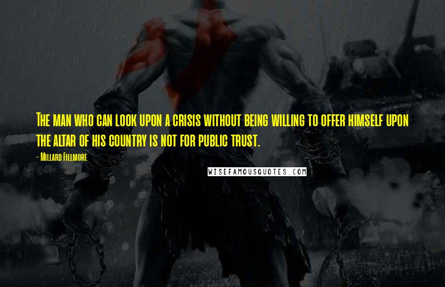 Millard Fillmore Quotes: The man who can look upon a crisis without being willing to offer himself upon the altar of his country is not for public trust.