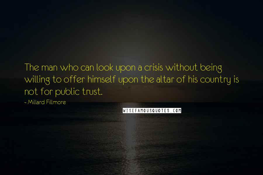 Millard Fillmore Quotes: The man who can look upon a crisis without being willing to offer himself upon the altar of his country is not for public trust.