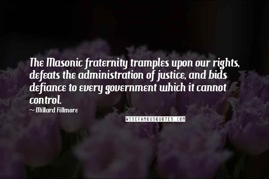 Millard Fillmore Quotes: The Masonic fraternity tramples upon our rights, defeats the administration of justice, and bids defiance to every government which it cannot control.