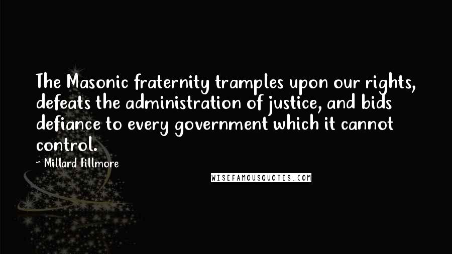 Millard Fillmore Quotes: The Masonic fraternity tramples upon our rights, defeats the administration of justice, and bids defiance to every government which it cannot control.