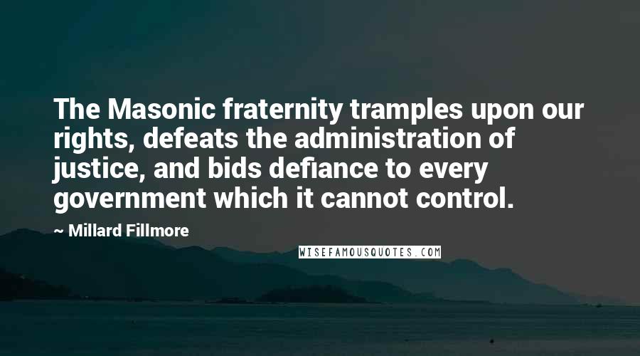 Millard Fillmore Quotes: The Masonic fraternity tramples upon our rights, defeats the administration of justice, and bids defiance to every government which it cannot control.