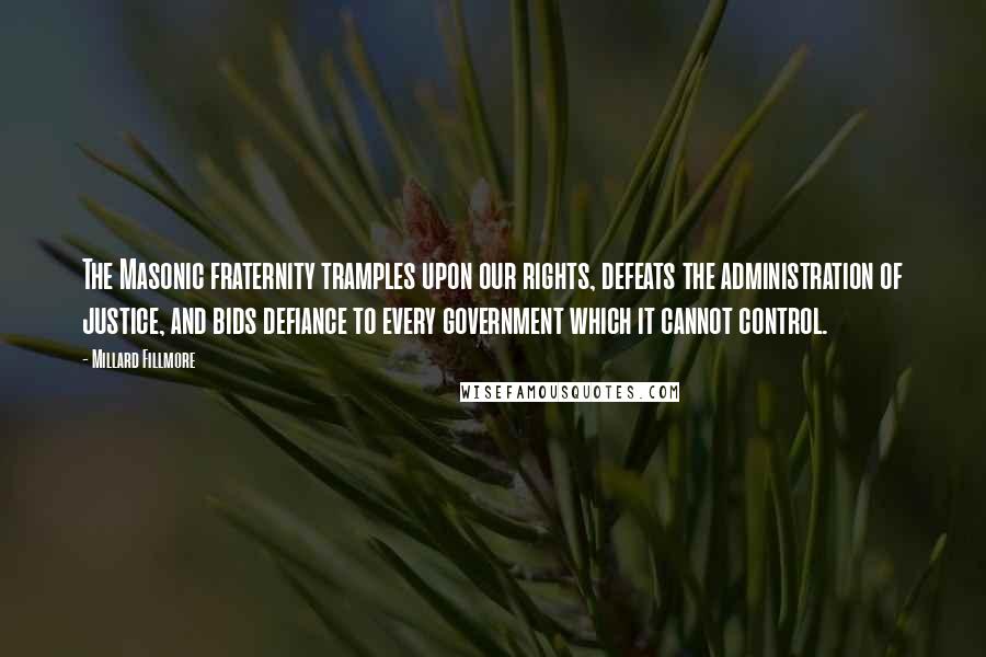 Millard Fillmore Quotes: The Masonic fraternity tramples upon our rights, defeats the administration of justice, and bids defiance to every government which it cannot control.