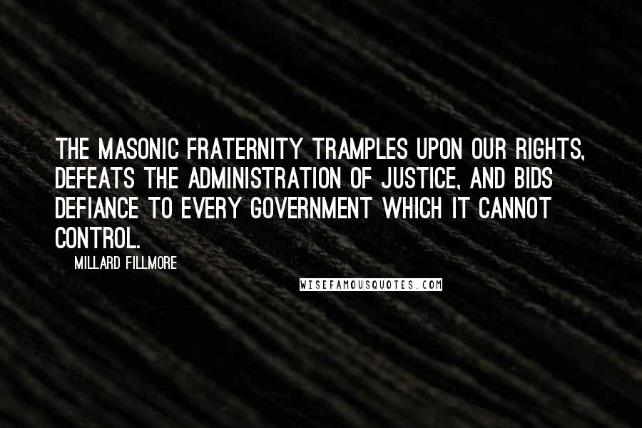 Millard Fillmore Quotes: The Masonic fraternity tramples upon our rights, defeats the administration of justice, and bids defiance to every government which it cannot control.