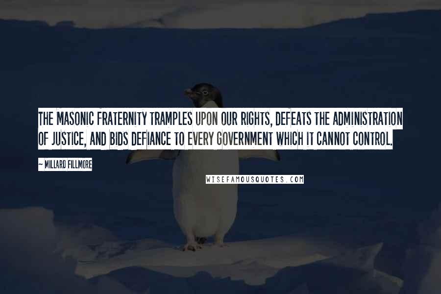 Millard Fillmore Quotes: The Masonic fraternity tramples upon our rights, defeats the administration of justice, and bids defiance to every government which it cannot control.