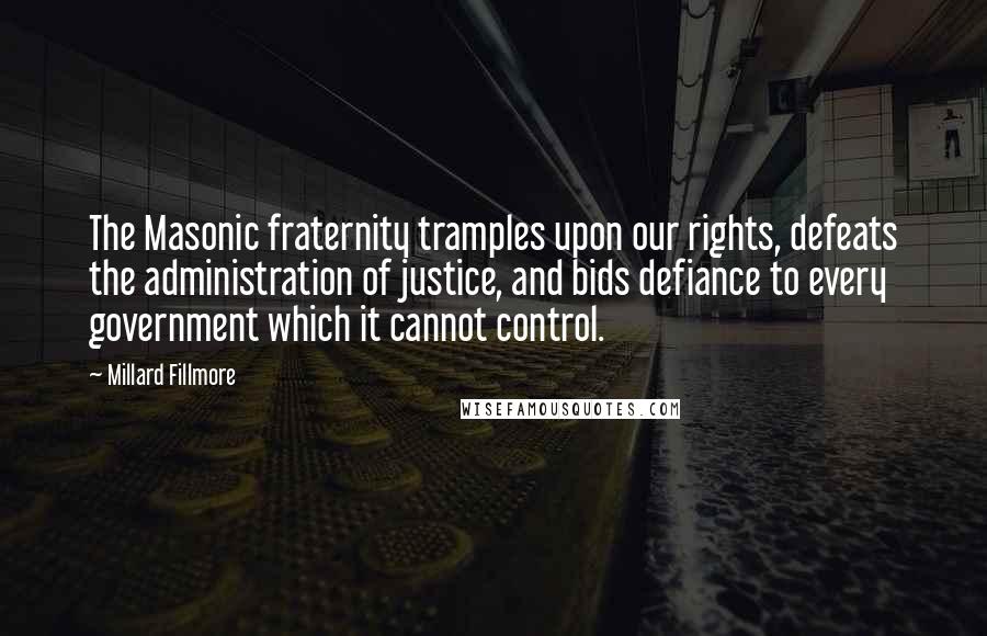 Millard Fillmore Quotes: The Masonic fraternity tramples upon our rights, defeats the administration of justice, and bids defiance to every government which it cannot control.