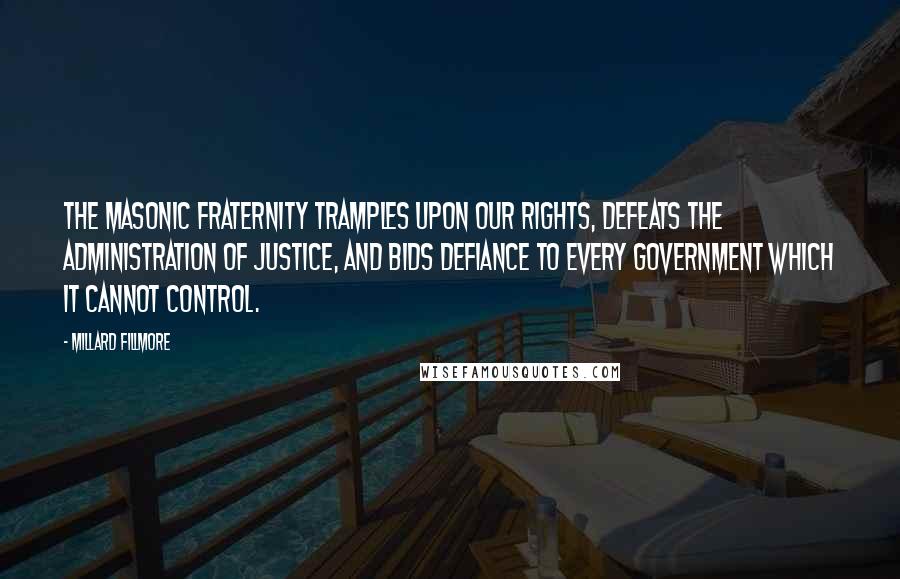 Millard Fillmore Quotes: The Masonic fraternity tramples upon our rights, defeats the administration of justice, and bids defiance to every government which it cannot control.