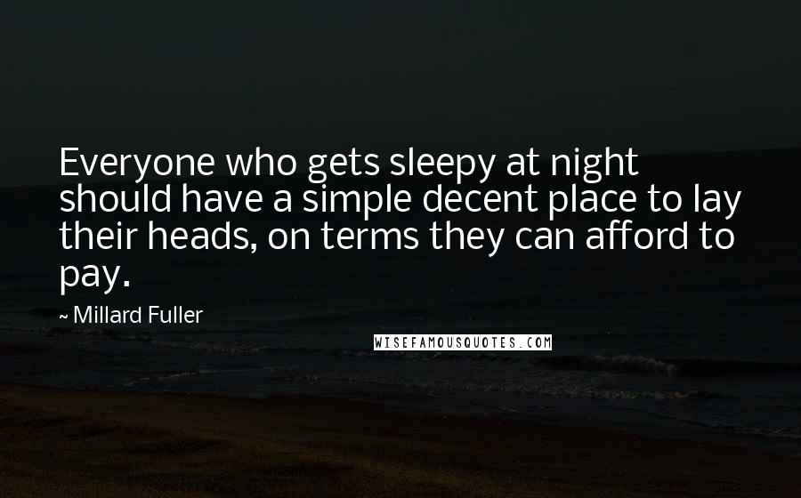 Millard Fuller Quotes: Everyone who gets sleepy at night should have a simple decent place to lay their heads, on terms they can afford to pay.