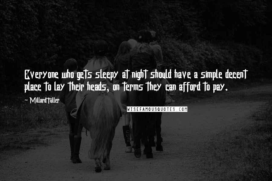 Millard Fuller Quotes: Everyone who gets sleepy at night should have a simple decent place to lay their heads, on terms they can afford to pay.