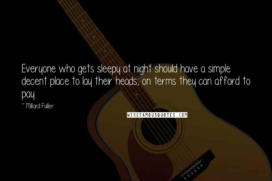 Millard Fuller Quotes: Everyone who gets sleepy at night should have a simple decent place to lay their heads, on terms they can afford to pay.