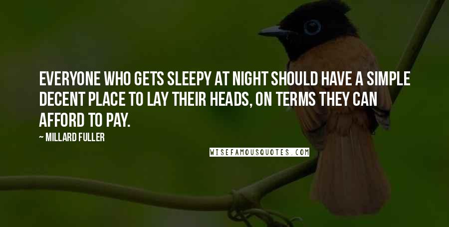 Millard Fuller Quotes: Everyone who gets sleepy at night should have a simple decent place to lay their heads, on terms they can afford to pay.