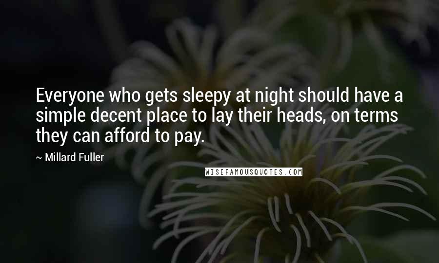 Millard Fuller Quotes: Everyone who gets sleepy at night should have a simple decent place to lay their heads, on terms they can afford to pay.