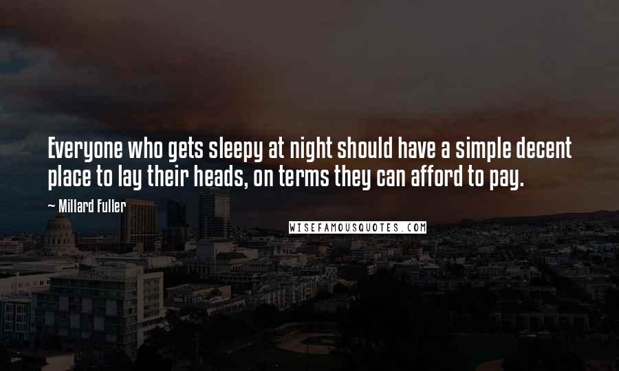 Millard Fuller Quotes: Everyone who gets sleepy at night should have a simple decent place to lay their heads, on terms they can afford to pay.