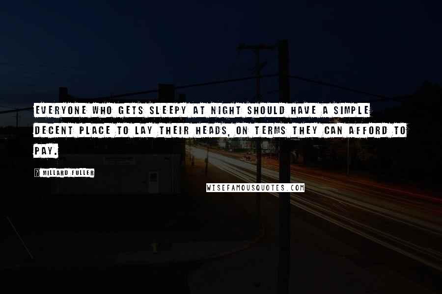 Millard Fuller Quotes: Everyone who gets sleepy at night should have a simple decent place to lay their heads, on terms they can afford to pay.