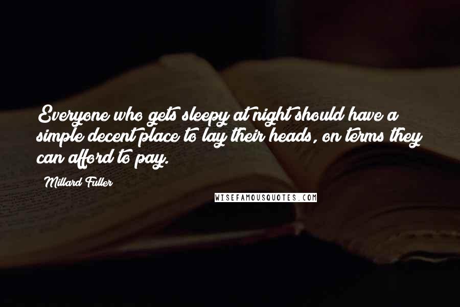 Millard Fuller Quotes: Everyone who gets sleepy at night should have a simple decent place to lay their heads, on terms they can afford to pay.