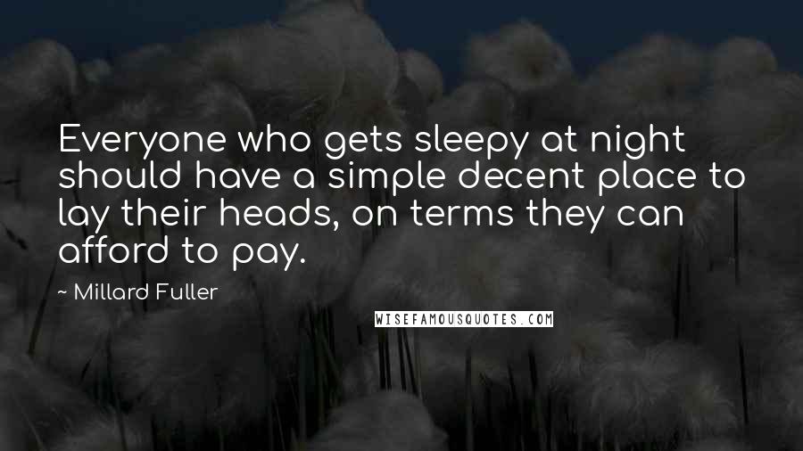 Millard Fuller Quotes: Everyone who gets sleepy at night should have a simple decent place to lay their heads, on terms they can afford to pay.