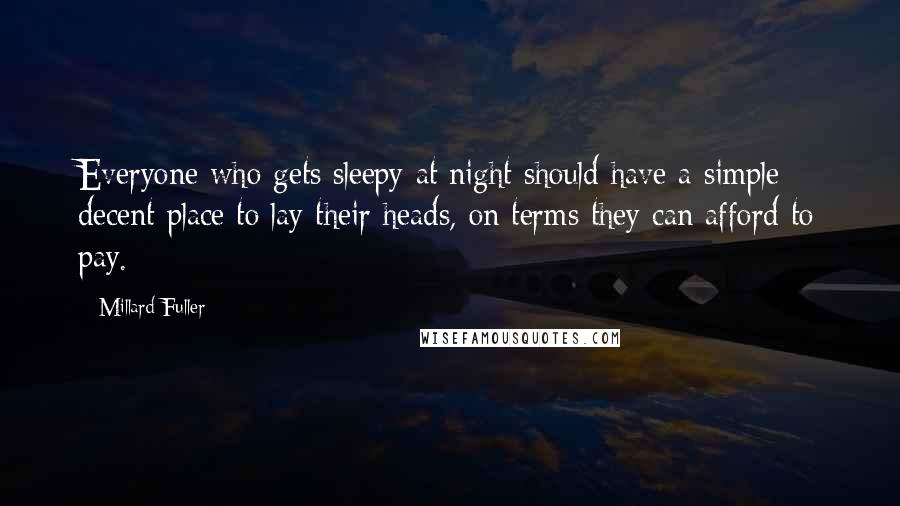 Millard Fuller Quotes: Everyone who gets sleepy at night should have a simple decent place to lay their heads, on terms they can afford to pay.