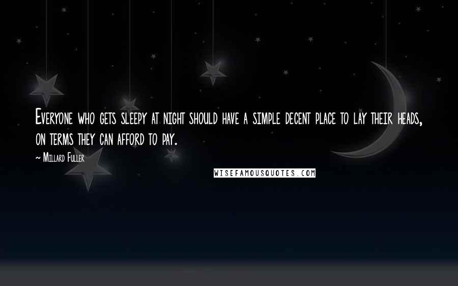 Millard Fuller Quotes: Everyone who gets sleepy at night should have a simple decent place to lay their heads, on terms they can afford to pay.