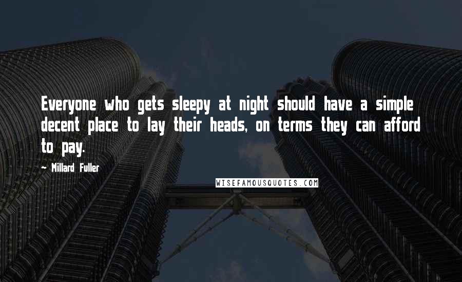 Millard Fuller Quotes: Everyone who gets sleepy at night should have a simple decent place to lay their heads, on terms they can afford to pay.