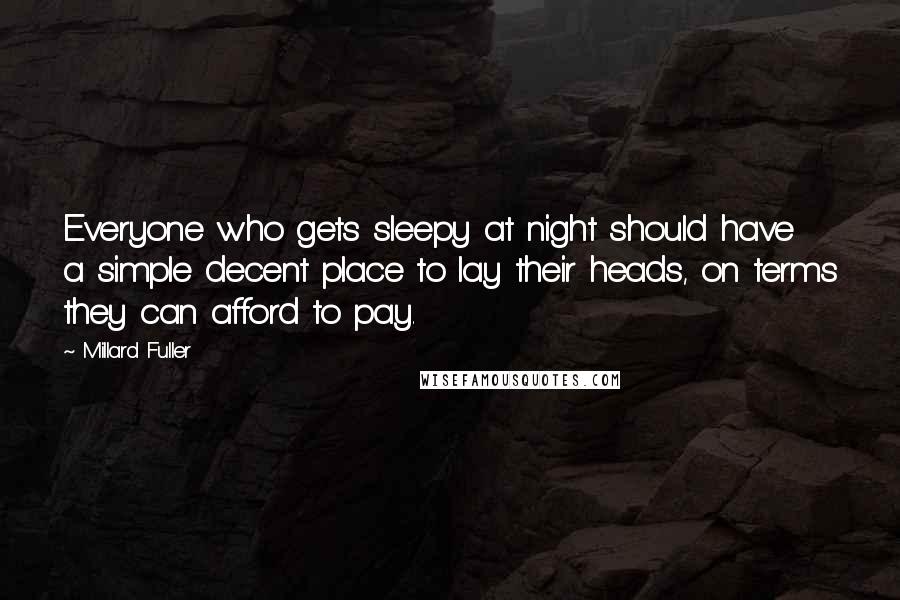 Millard Fuller Quotes: Everyone who gets sleepy at night should have a simple decent place to lay their heads, on terms they can afford to pay.