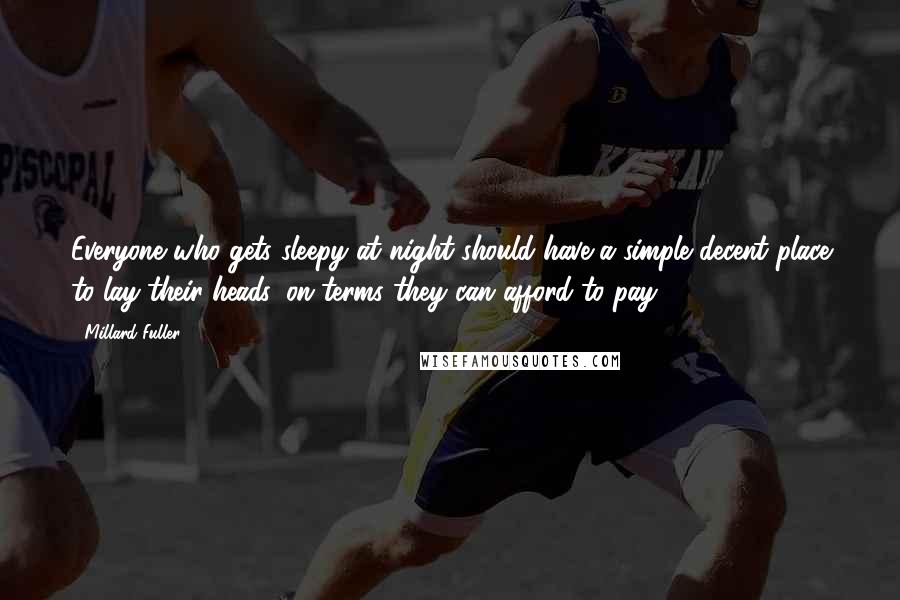 Millard Fuller Quotes: Everyone who gets sleepy at night should have a simple decent place to lay their heads, on terms they can afford to pay.