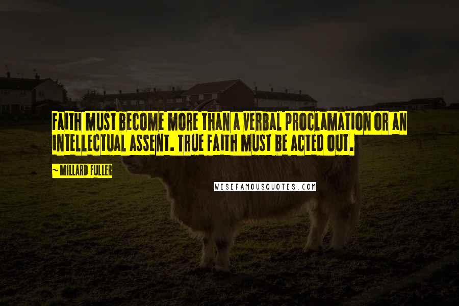 Millard Fuller Quotes: Faith must become more than a verbal proclamation or an intellectual assent. True faith must be acted out.