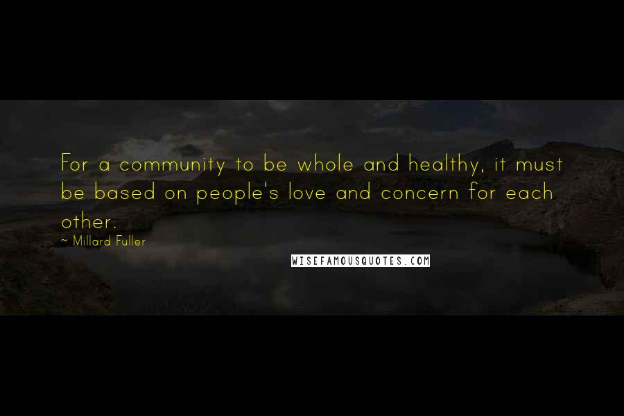 Millard Fuller Quotes: For a community to be whole and healthy, it must be based on people's love and concern for each other.