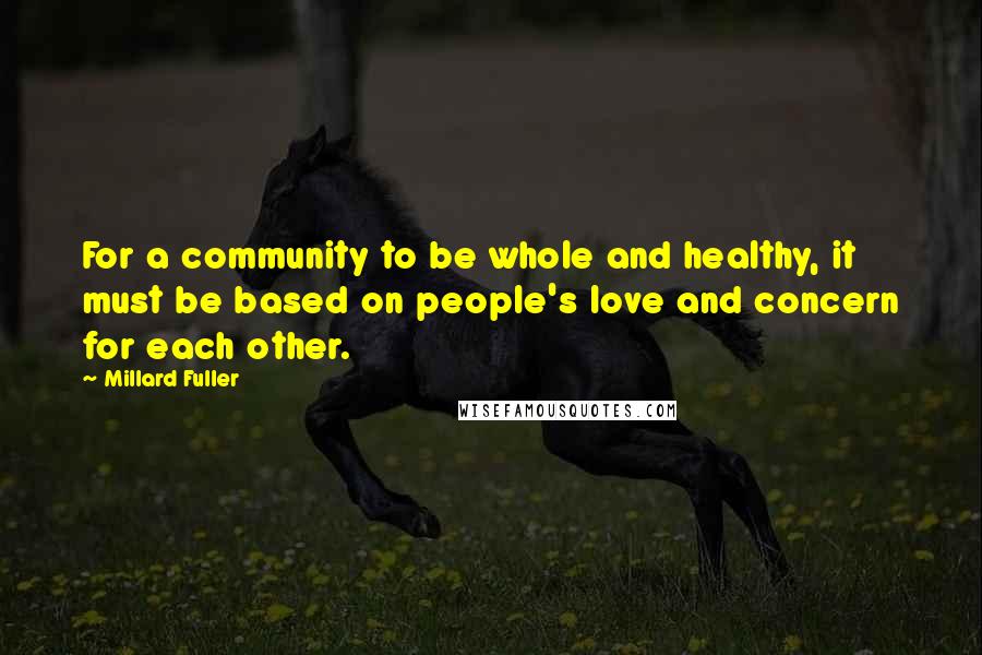 Millard Fuller Quotes: For a community to be whole and healthy, it must be based on people's love and concern for each other.